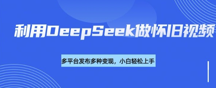 利用DeepSeek做怀旧视频，流量号多渠道变现能力强-聊项目