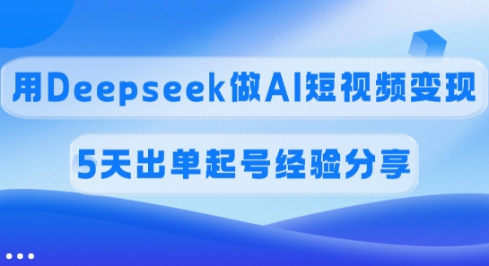 佣金45%，用Deepseek做AI短视频变现，5天出单起号经验分享-聊项目