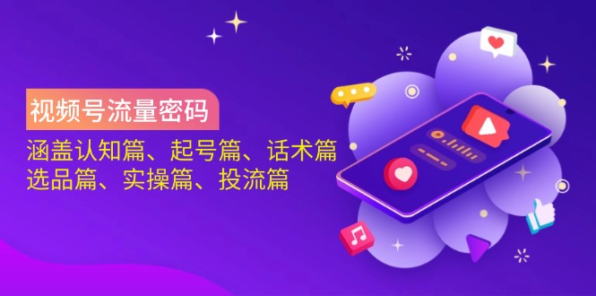 视频号流量密码：涵盖认知篇、起号篇、话术篇、选品篇、实操篇、投流篇-聊项目