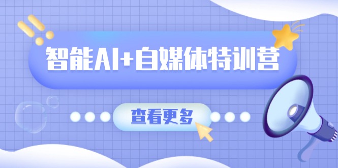 智能AI+自媒体特训营：涵盖文本创作、图像创作、视频创作和职场办公几大类-聊项目