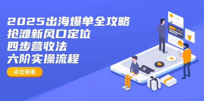 2025出海爆单全攻略：抢滩新风口定位+四步营收法+六阶实操流程-聊项目