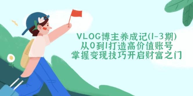 VLOG博主养成记(1-3期)从0到1打造高价值账号，掌握变现技巧开启财富之门-聊项目