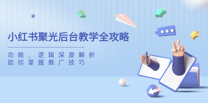 小红书聚光后台教学全攻略，功能、逻辑深度解析，助你掌握推广技巧-聊项目