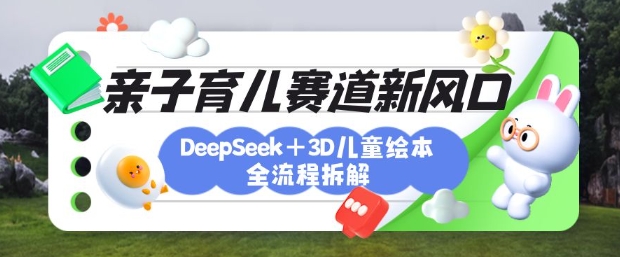 育儿赛道新风口：DeepSeek+3D绘本全流程拆解，月涨粉上W，还能培养亲子创造力-聊项目