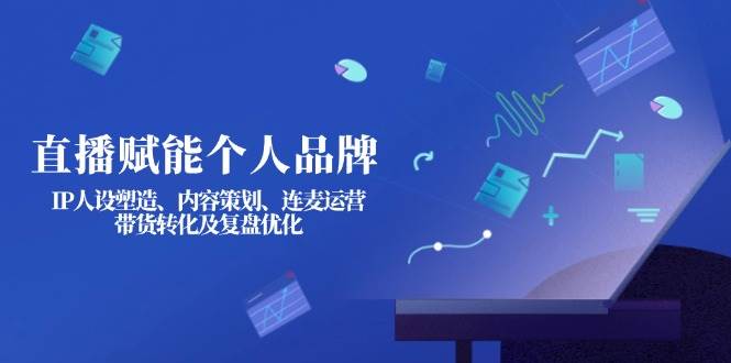 直播赋能个人品牌：IP人设塑造、内容策划、连麦运营、带货转化及复盘优化-聊项目
