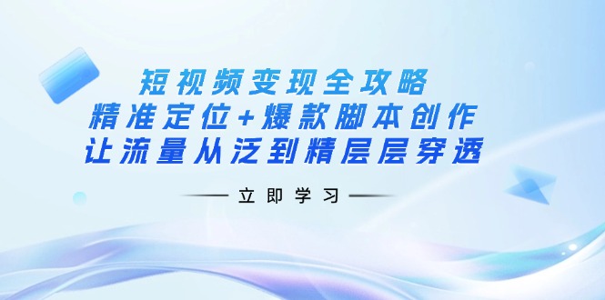 短视频变现全攻略：精准定位+爆款脚本创作，让流量从泛到精层层穿透-聊项目
