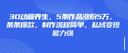 3D动画养生，5条作品涨粉5万，条条爆款，制作流程简单，私域变现能力强-聊项目