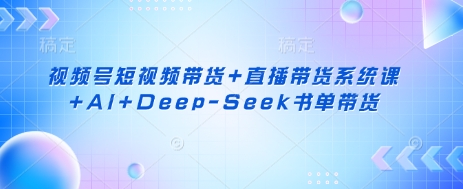 视频号短视频带货+直播带货系统课+AI+Deep-Seek书单带货-聊项目