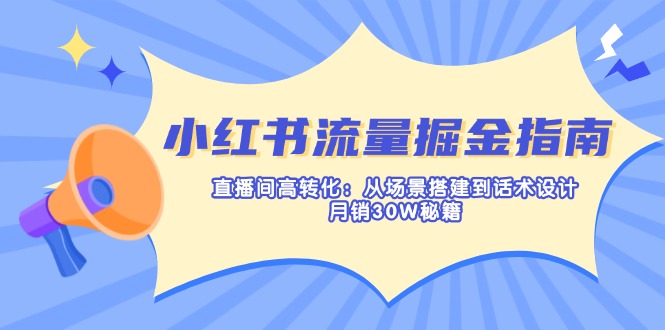 小红书流量掘金指南：直播间高转化：从场景搭建到话术设计，月销30W秘籍-聊项目