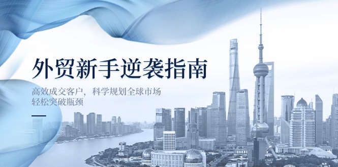 外贸新手逆袭指南：高效成交客户，科学规划全球市场，轻松突破瓶颈-聊项目