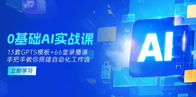 0基础AI实操课：13套GPTS模板+66字录播课，手把手教你搭建自动化工作流-聊项目