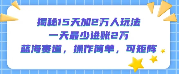 揭秘15天加2W人玩法，一天最少2万进账，蓝海赛道，操作简单，可矩阵-聊项目