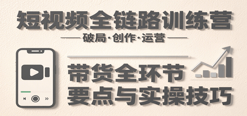 短视频全链路训练营：含破局、创作、运营、带货等多方面，详解各环节要点与实操技巧-聊项目