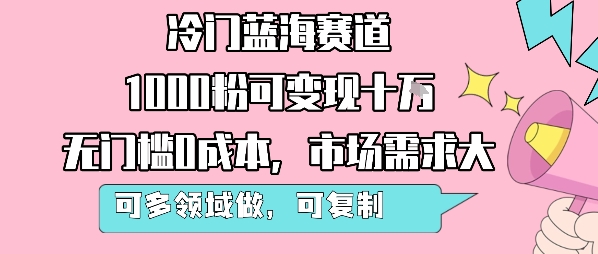 冷门蓝海赛道，1000粉可变现十W，无门槛0成本，市场需求大，可多领域做，可复制性强-聊项目
