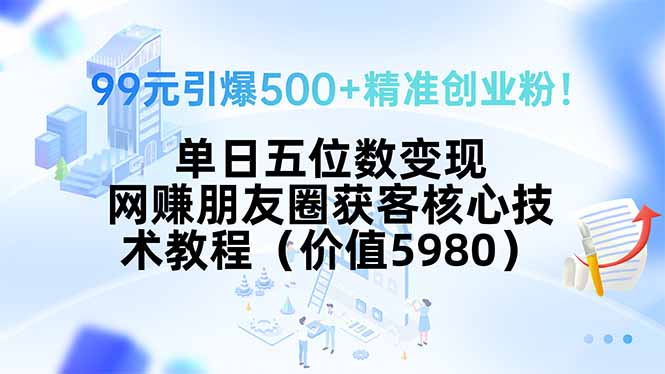 99元引爆500+精准创业粉！单日五位数变现，网赚朋友圈获客核心技术教程…-聊项目