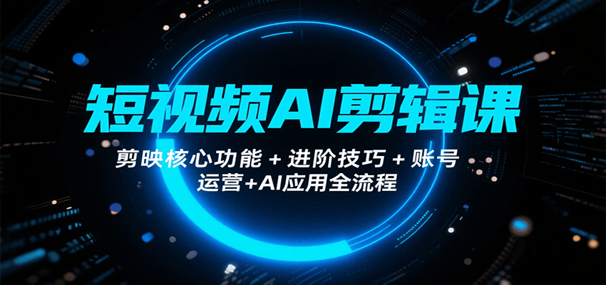 短视频AI剪辑课，剪映核心功能+进阶技巧+账号运营+AI应用全流程-聊项目