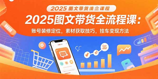 2025图文带货全流程课：账号装修定位，素材获取技巧，挂车变现方法-聊项目