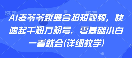 AI老爷爷跳舞合拍短视频，快速起千粉万粉号，零基础小白一看就会(详细教学)-聊项目