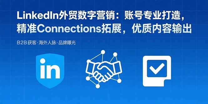 LinkedIn外贸数字营销：账号专业打造，精准Connections拓展，优质内容输出-聊项目