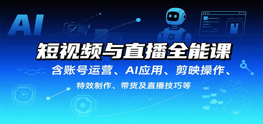 短视频与直播全能课，含账号运营、AI应用、剪映操作、特效制作、带货及直播技巧等-聊项目