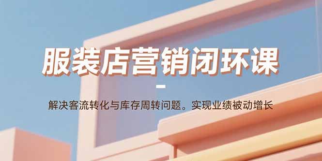 服装店营销闭环课：解决客流转化与库存周转问题。实现业绩被动增长-聊项目