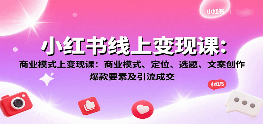 小红书线上变现课：商业模式、定位、选题、文案创作、爆款要素及引流成交-聊项目
