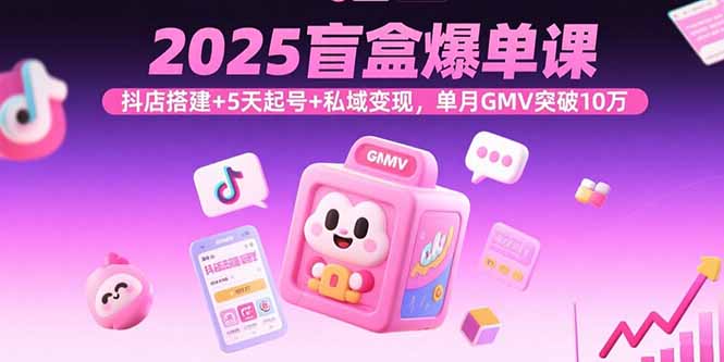 2025盲盒爆单课，抖店搭建+5天起号+私域变现，单月GMV突破10万-聊项目