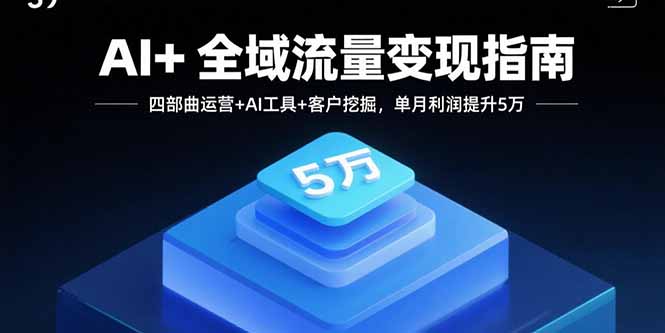AI+全域流量变现指南，四部曲运营+AI工具+客户挖掘，单月利润提升5万-聊项目