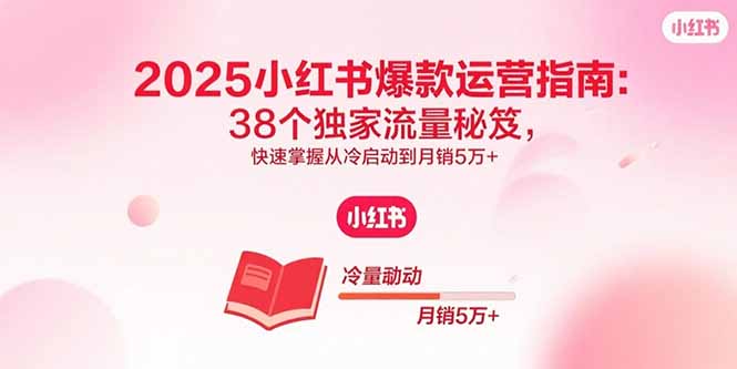 2025小红书爆款运营指南：38个独家流量秘笈，快速掌握从冷启动到月销5万+-聊项目