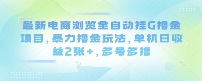 最新电商浏览全自动挂G撸金项目，暴力撸金玩法，单机日收益2张+，多号多撸【揭秘】-聊项目