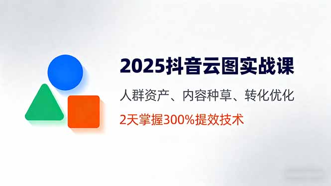 2025抖音云图实战课，人群资产、内容种草、转化优化，2天掌握300%提效技术-聊项目