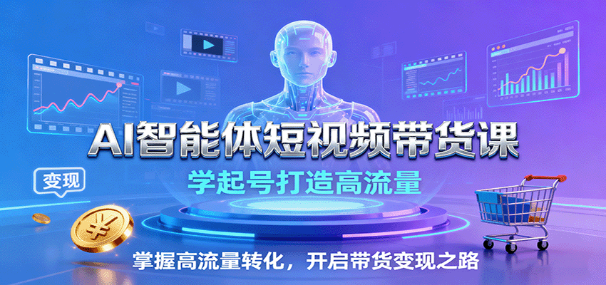 AI智能体短视频带货课：学起号打造高流量，掌握高流量转化，开启带货变现之路-聊项目