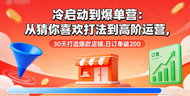 冷启动到爆单营：从猜你喜欢打法到高阶运营,30天打造爆款店铺,日订单破200-聊项目