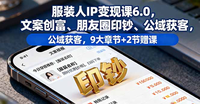 服装人IP变现课6.0，文案创富、朋友圈印钞、公域获客，9大章节+2节赠课-聊项目