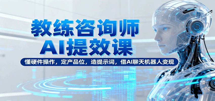 教练咨询师AI提效课：懂硬件操作，定产品位，造提示词，借AI聊天机器人变现-聊项目