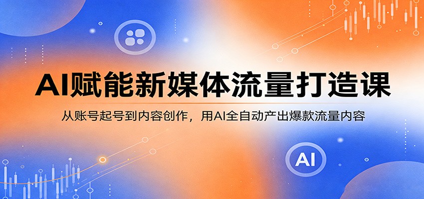 AI赋能新媒体流量打造课：从账号起号到内容创作，用AI全自动产出爆款流量内容-聊项目