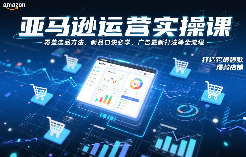 亚马逊运营实操课，覆盖选品方法、新品口诀必学、广告最新打法等全流程，打造跨境爆款店铺(更新4月)-聊项目