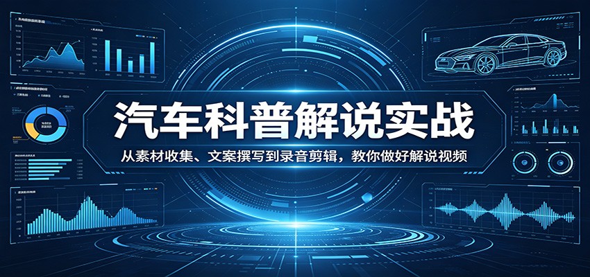 汽车科普解说实战:从素材收集、文案撰写到录音剪辑,教你做好解说视频-聊项目