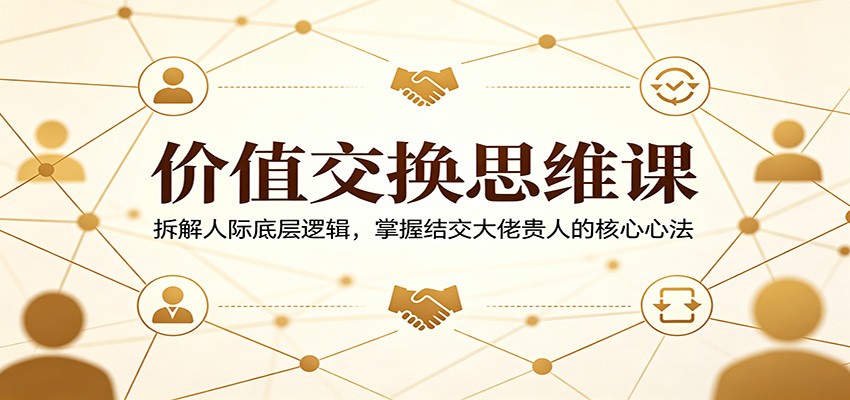价值交换思维课:拆解人际底层逻辑,掌握结交大佬贵人的核心心法-聊项目