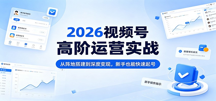 2026视频号高阶运营实战:从阵地搭建到深度变现,新手也能快速起号-聊项目