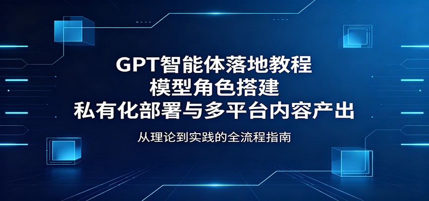 GPT智能体落地教程:模型角色搭建,私有化部署与多平台内容产出-聊项目