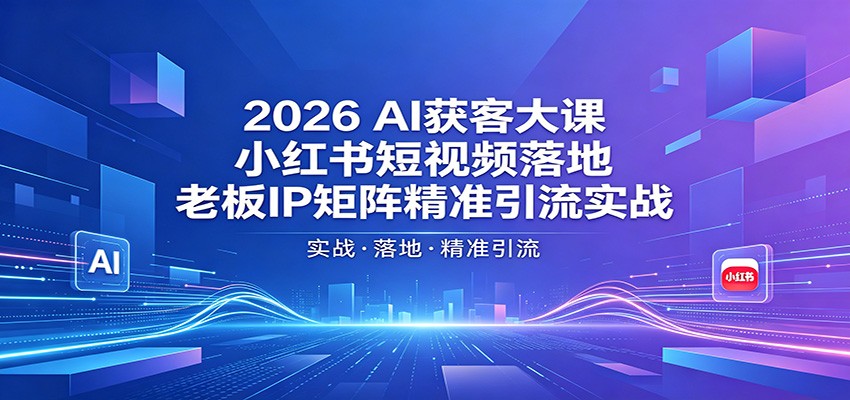 2026AI获客大课:小红书短视频落地,老板IP矩阵精准引流实战-聊项目
