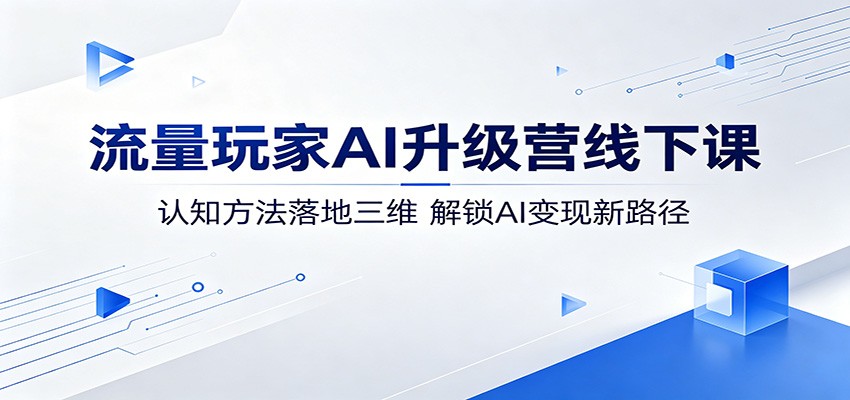 流量玩家AI升级营线下课:认知方法落地三维,解锁AI变现新路径-聊项目