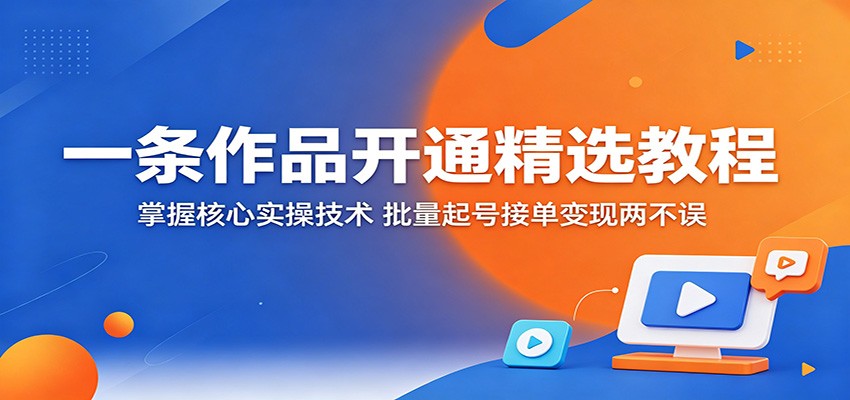 一条作品开通精选教程:掌握核心实操技术,批量起号接单变现两不误-聊项目