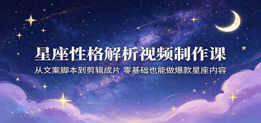 星座性格解析视频制作课:从文案脚本到剪辑成片,零基础也能做爆款星座内容-聊项目