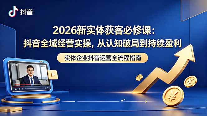 2026新实体获客必修课:抖音全域经营实操,从认知破局到持续盈利-聊项目
