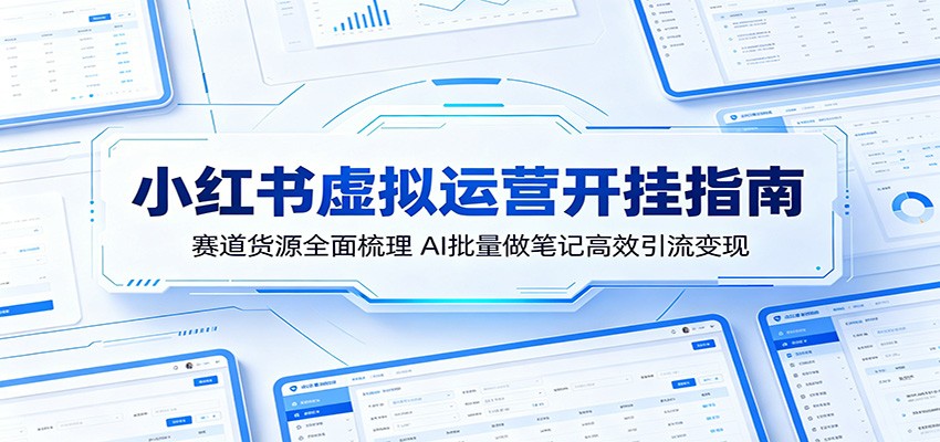 小红书虚拟运营开挂指南:赛道货源全面梳理,AI批量做笔记高效引流变现-聊项目