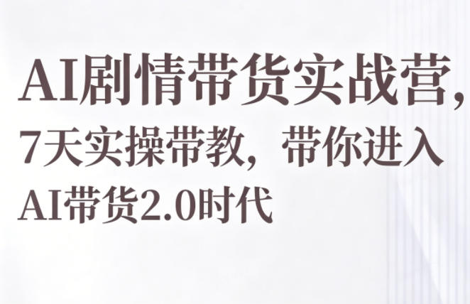 AI剧情带货实战营,7天实操带教,带你进入AI带货2.0时代-聊项目