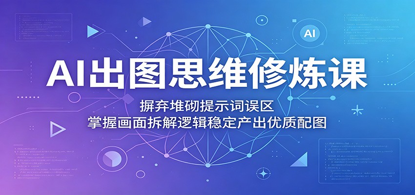 AI出图思维修炼课:摒弃堆砌提示词误区,掌握画面拆解逻辑稳定产出优质配图-聊项目