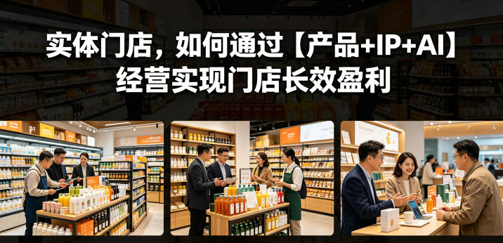 实体门店,如何通过【产品+IP+AI】经营实现门店长效盈利-聊项目